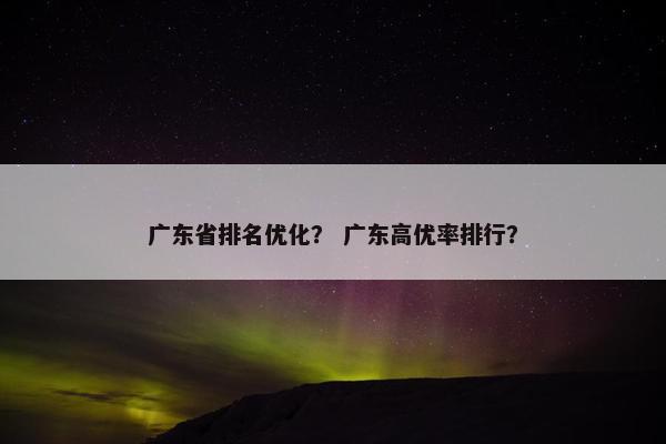 广东省排名优化？ 广东高优率排行？