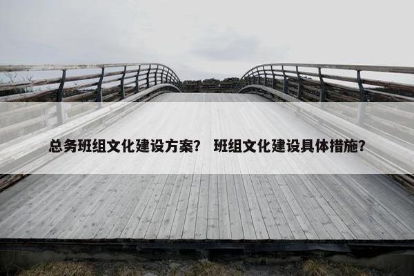 总务班组文化建设方案？ 班组文化建设具体措施？