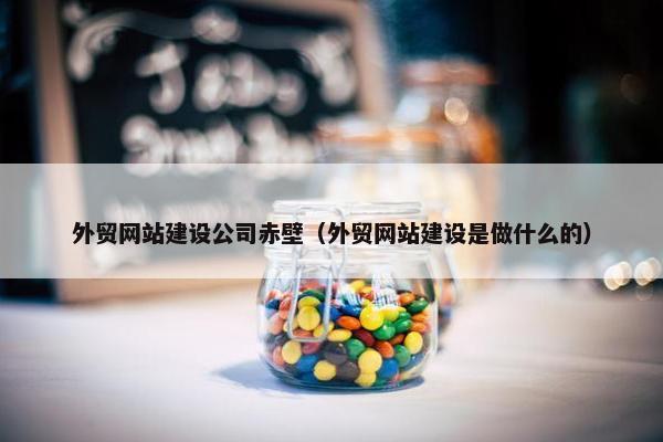 外贸网站建设公司赤壁（外贸网站建设是做什么的）