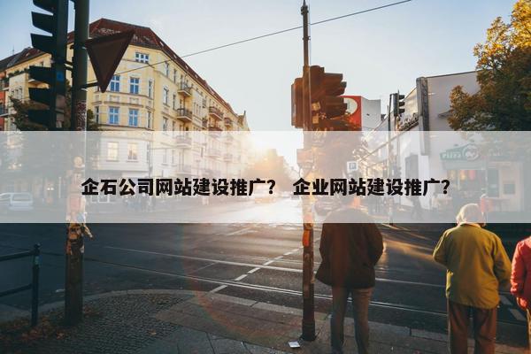 企石公司网站建设推广？ 企业网站建设推广？