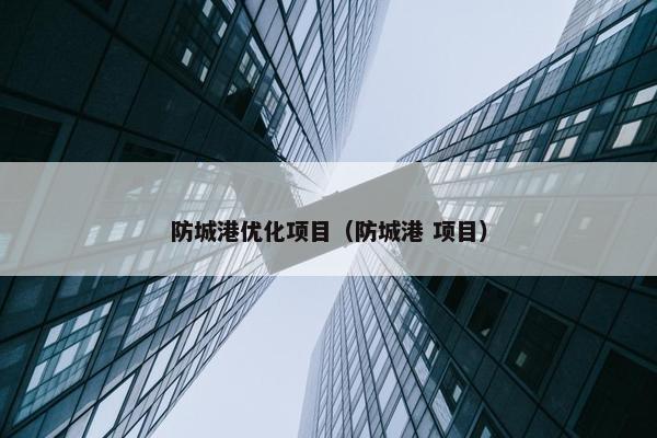 防城港优化项目（防城港 项目）