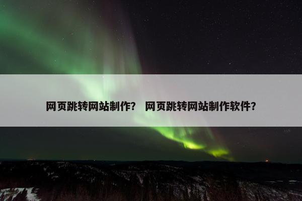 网页跳转网站制作？ 网页跳转网站制作软件？