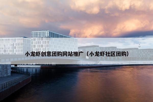 小龙虾创意团购网站推广（小龙虾社区团购）