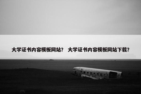 大学证书内容模板网站？ 大学证书内容模板网站下载？