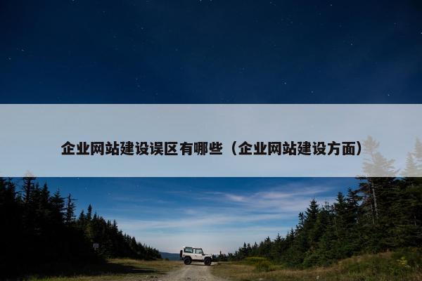 企业网站建设误区有哪些（企业网站建设方面）