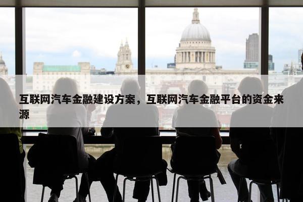 互联网汽车金融建设方案，互联网汽车金融平台的资金来源