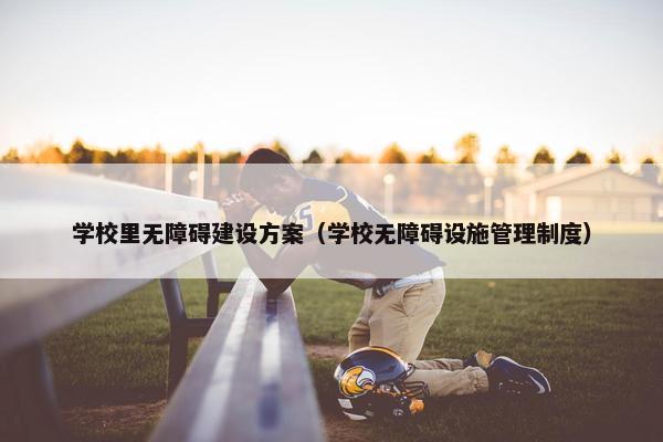 学校里无障碍建设方案（学校无障碍设施管理制度）