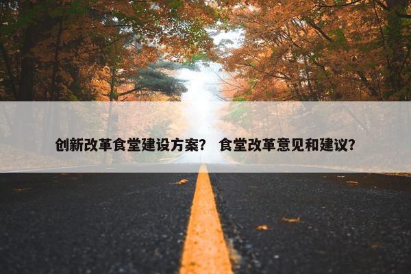 创新改革食堂建设方案？ 食堂改革意见和建议？