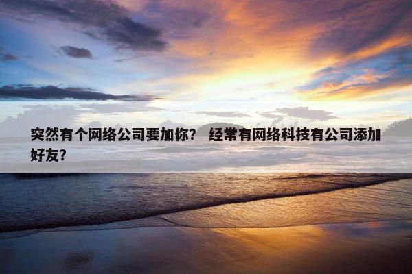 突然有个网络公司要加你？ 经常有网络科技有公司添加好友？