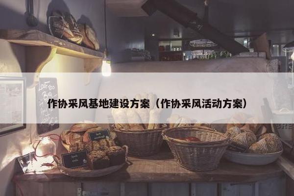 作协采风基地建设方案（作协采风活动方案）