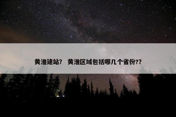 黄淮建站？ 黄淮区域包括哪几个省份?？