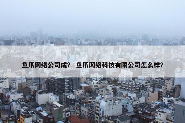 鱼爪网络公司成？ 鱼爪网络科技有限公司怎么样？