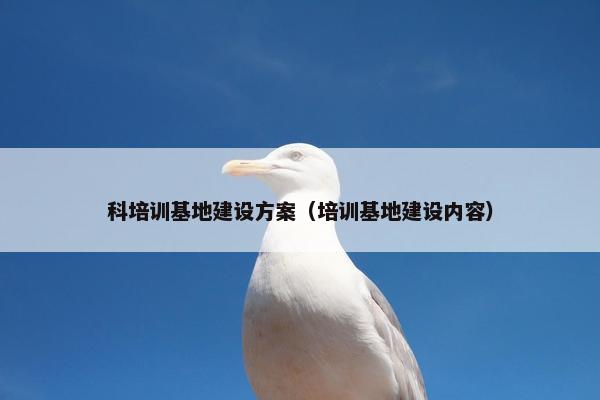 科培训基地建设方案（培训基地建设内容）