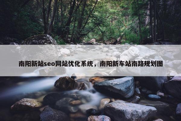 南阳新站seo网站优化系统，南阳新车站南路规划图