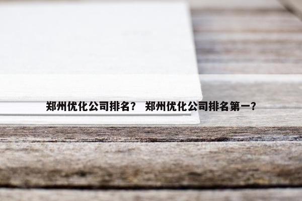郑州优化公司排名？ 郑州优化公司排名第一？