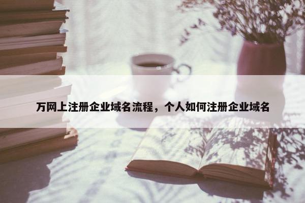 万网上注册企业域名流程，个人如何注册企业域名