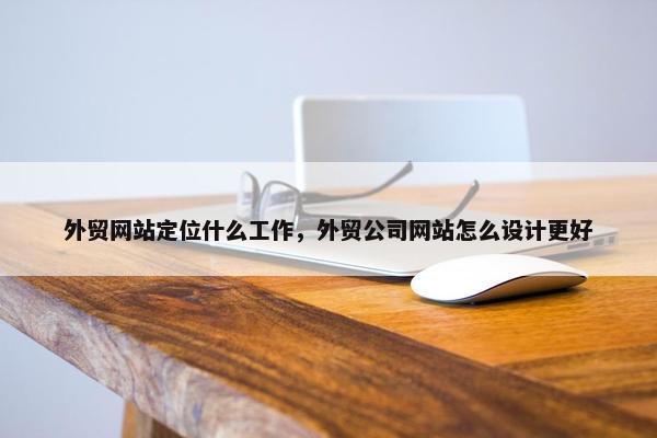 外贸网站定位什么工作，外贸公司网站怎么设计更好