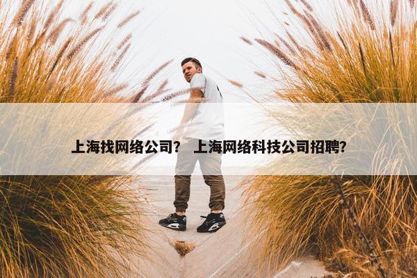 上海找网络公司？ 上海网络科技公司招聘？