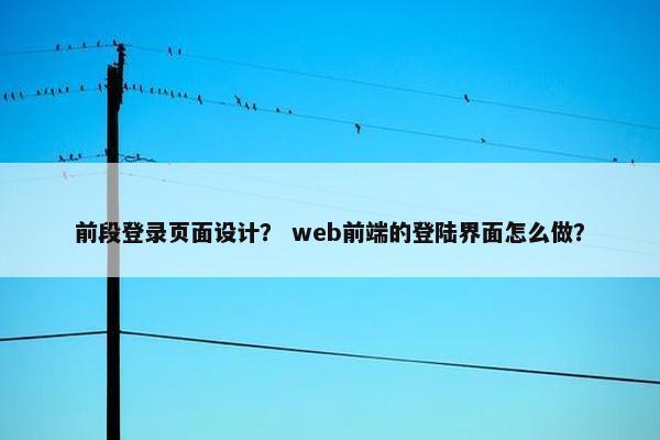 前段登录页面设计？ web前端的登陆界面怎么做？