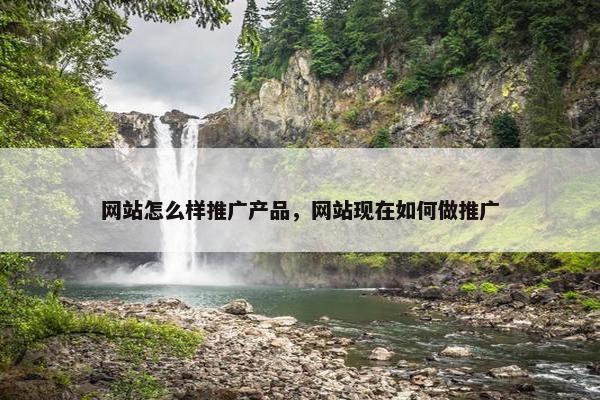 网站怎么样推广产品，网站现在如何做推广