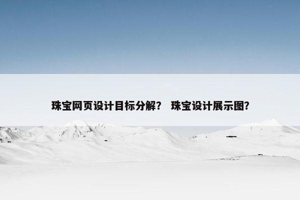 珠宝网页设计目标分解？ 珠宝设计展示图？