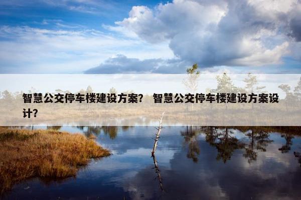智慧公交停车楼建设方案？ 智慧公交停车楼建设方案设计？