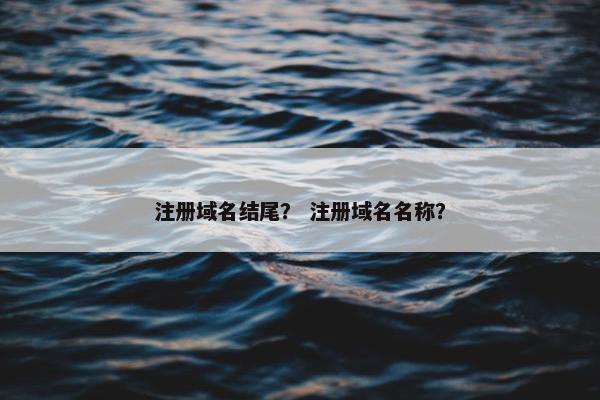 注册域名结尾？ 注册域名名称？