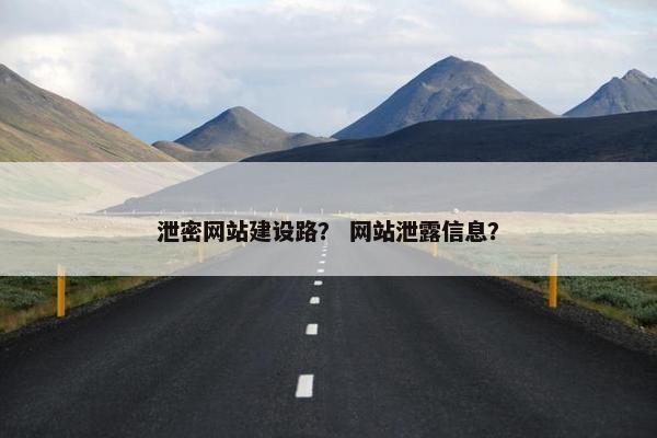 泄密网站建设路？ 网站泄露信息？
