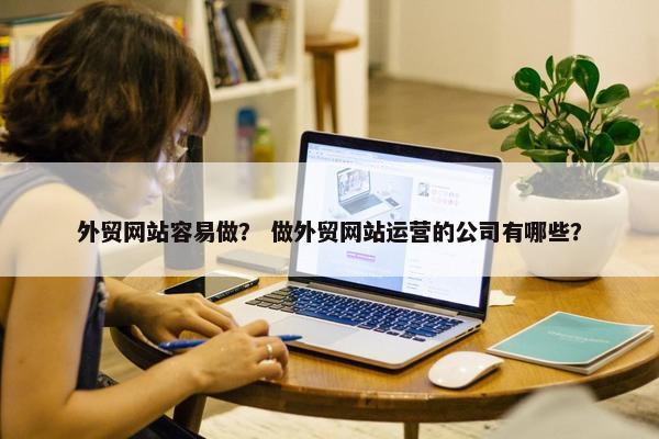 外贸网站容易做？ 做外贸网站运营的公司有哪些？