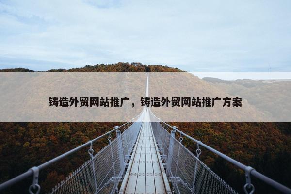 铸造外贸网站推广，铸造外贸网站推广方案