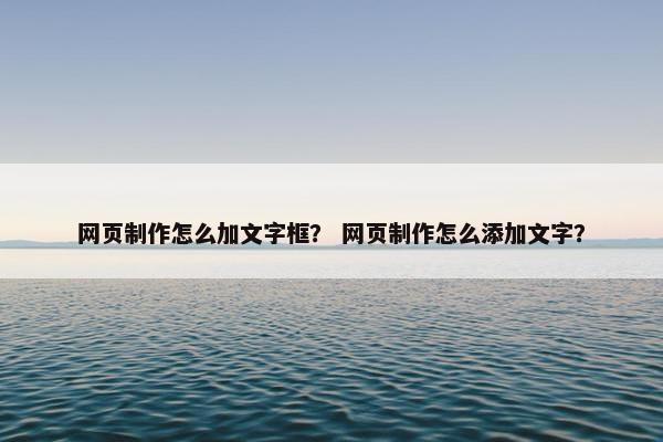 网页制作怎么加文字框？ 网页制作怎么添加文字？