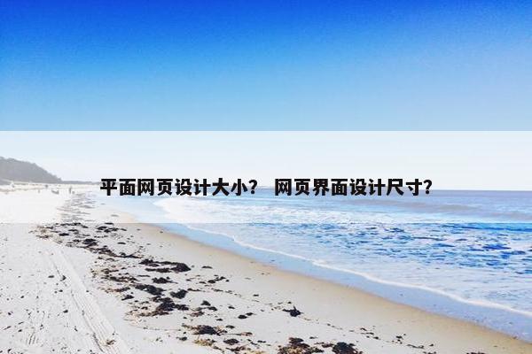 平面网页设计大小？ 网页界面设计尺寸？