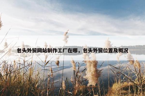包头外贸网站制作工厂在哪，包头外贸位置及概况