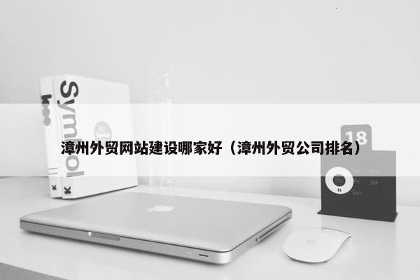 漳州外贸网站建设哪家好（漳州外贸公司排名）