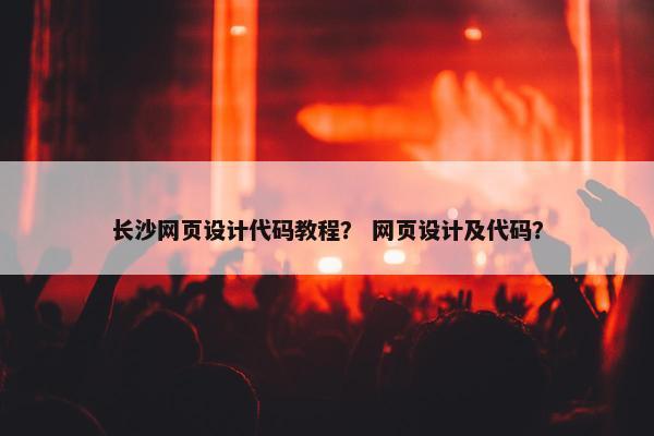 长沙网页设计代码教程？ 网页设计及代码？