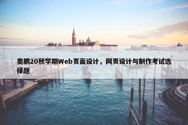 奥鹏20秋学期Web页面设计，网页设计与制作考试选择题