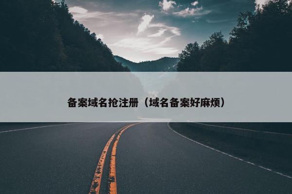 备案域名抢注册（域名备案好麻烦）