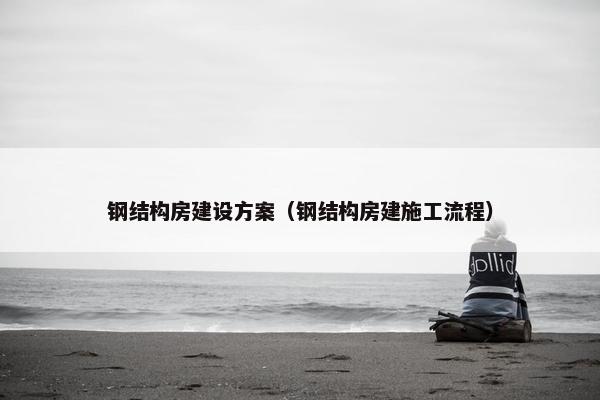 钢结构房建设方案（钢结构房建施工流程）