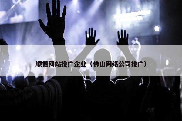 顺德网站推广企业（佛山网络公司推广）