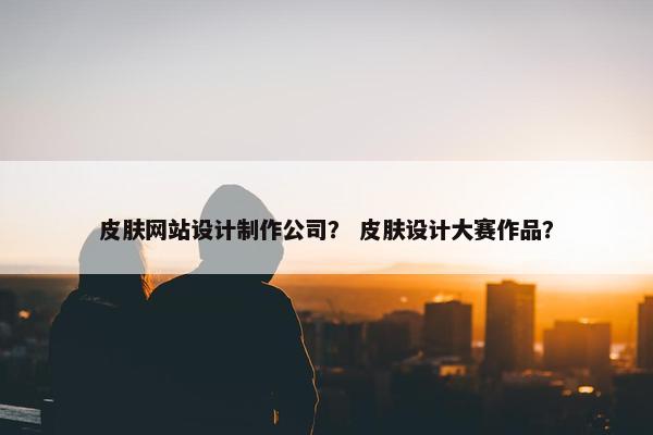 皮肤网站设计制作公司？ 皮肤设计大赛作品？