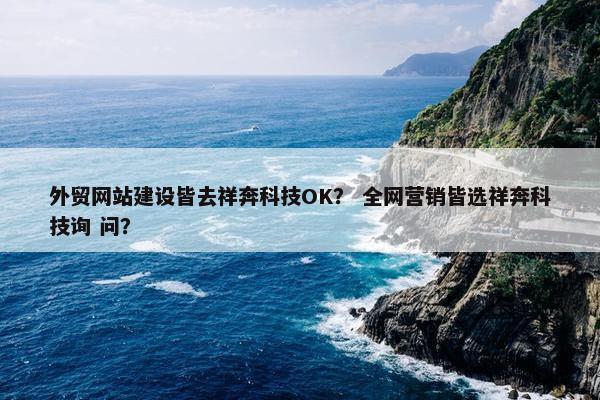 外贸网站建设皆去祥奔科技OK？ 全网营销皆选祥奔科技询 问？