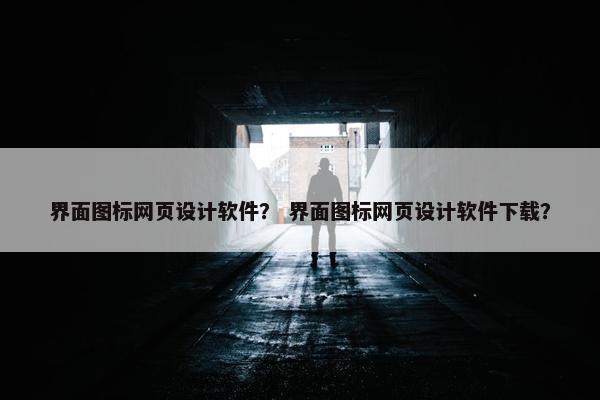 界面图标网页设计软件？ 界面图标网页设计软件下载？