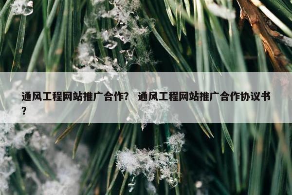 通风工程网站推广合作？ 通风工程网站推广合作协议书？
