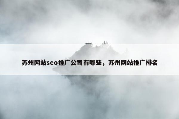 苏州网站seo推广公司有哪些，苏州网站推广排名