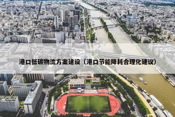 港口低碳物流方案建设（港口节能降耗合理化建议）