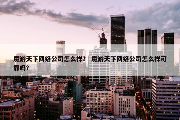 魔游天下网络公司怎么样？ 魔游天下网络公司怎么样可靠吗？