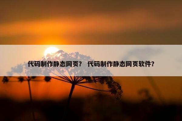 代码制作静态网页？ 代码制作静态网页软件？