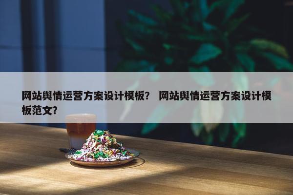 网站舆情运营方案设计模板？ 网站舆情运营方案设计模板范文？