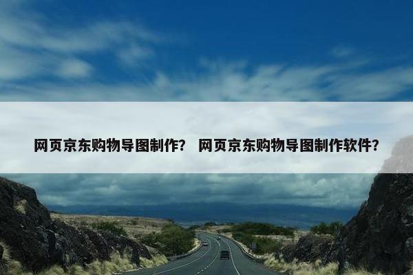 网页京东购物导图制作？ 网页京东购物导图制作软件？