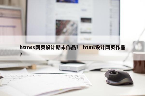 htmss网页设计期末作品？ html设计网页作品？